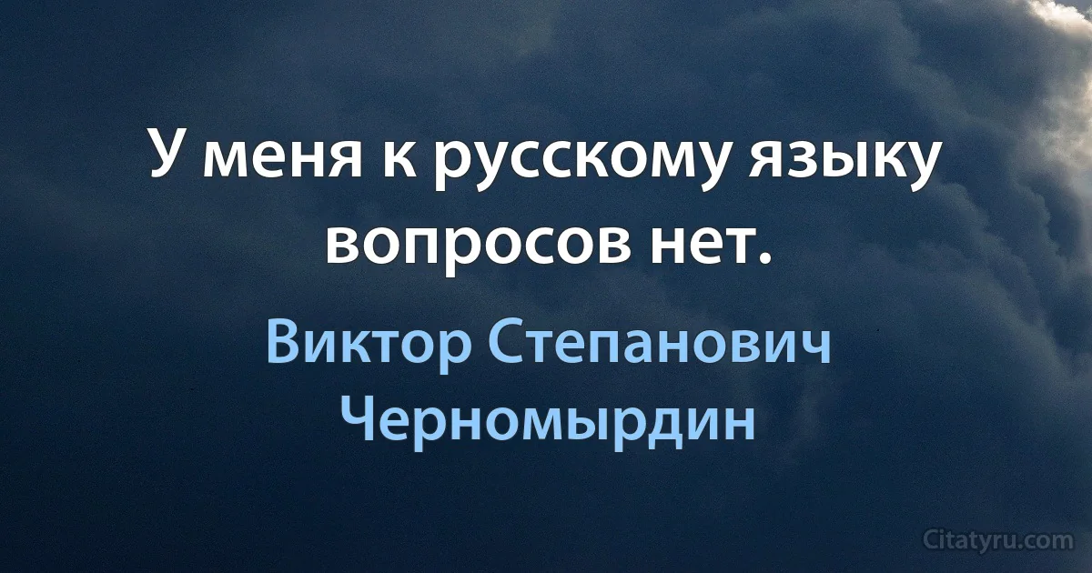 У меня к русскому языку вопросов нет. (Виктор Степанович Черномырдин)