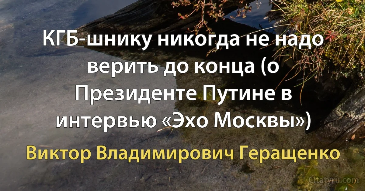 КГБ-шнику никогда не надо верить до конца (о Президенте Путине в интервью «Эхо Москвы») (Виктор Владимирович Геращенко)