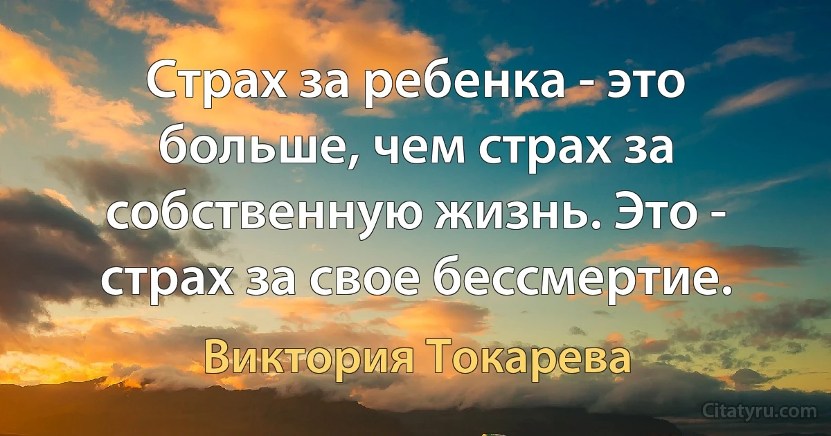 Страх за ребенка - это больше, чем страх за собственную жизнь. Это - страх за свое бессмертие. (Виктория Токарева)