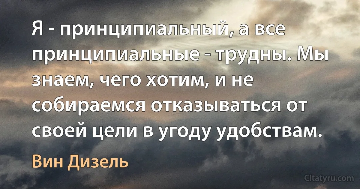 Я - принципиальный, а все принципиальные - трудны. Мы знаем, чего хотим, и не собираемся отказываться от своей цели в угоду удобствам. (Вин Дизель)