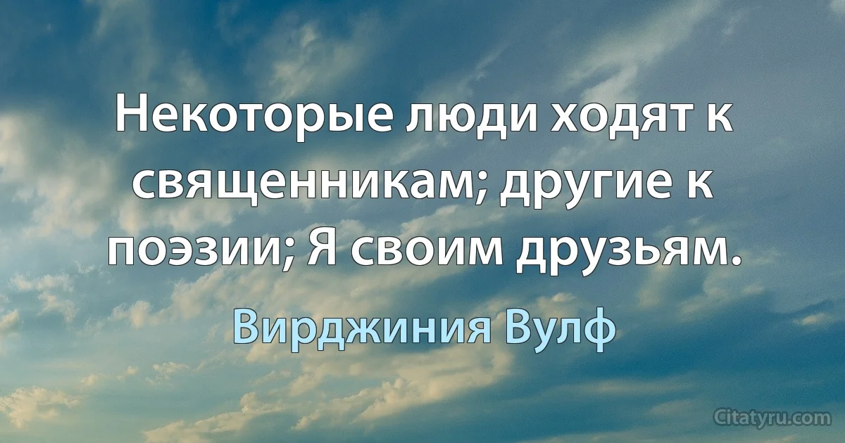 Некоторые люди ходят к священникам; другие к поэзии; Я своим друзьям. (Вирджиния Вулф)