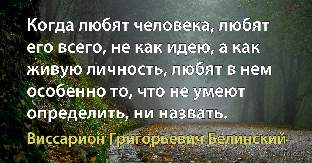 Когда любят человека, любят его всего, не как идею, а как живую личность, любят в нем особенно то, что не умеют определить, ни назвать. (Виссарион Григорьевич Белинский)