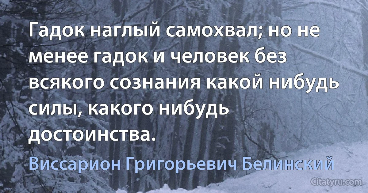 Гадок наглый самохвал; но не менее гадок и человек без всякого сознания какой нибудь силы, какого нибудь достоинства. (Виссарион Григорьевич Белинский)