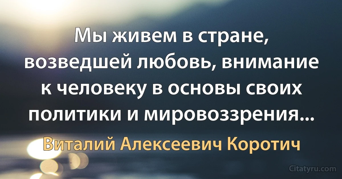 Мы живем в стране, возведшей любовь, внимание к человеку в основы своих политики и мировоззрения... (Виталий Алексеевич Коротич)