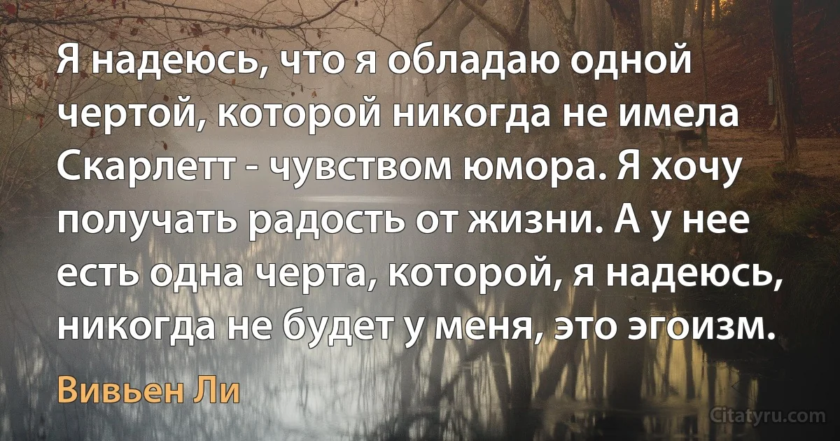 Я надеюсь, что я обладаю одной чертой, которой никогда не имела Скарлетт - чувством юмора. Я хочу получать радость от жизни. А у нее есть одна черта, которой, я надеюсь, никогда не будет у меня, это эгоизм. (Вивьен Ли)