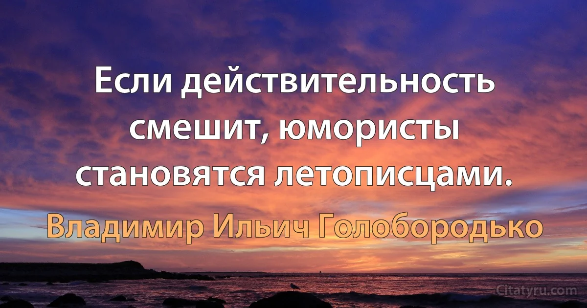 Если действительность смешит, юмористы становятся летописцами. (Владимир Ильич Голобородько)