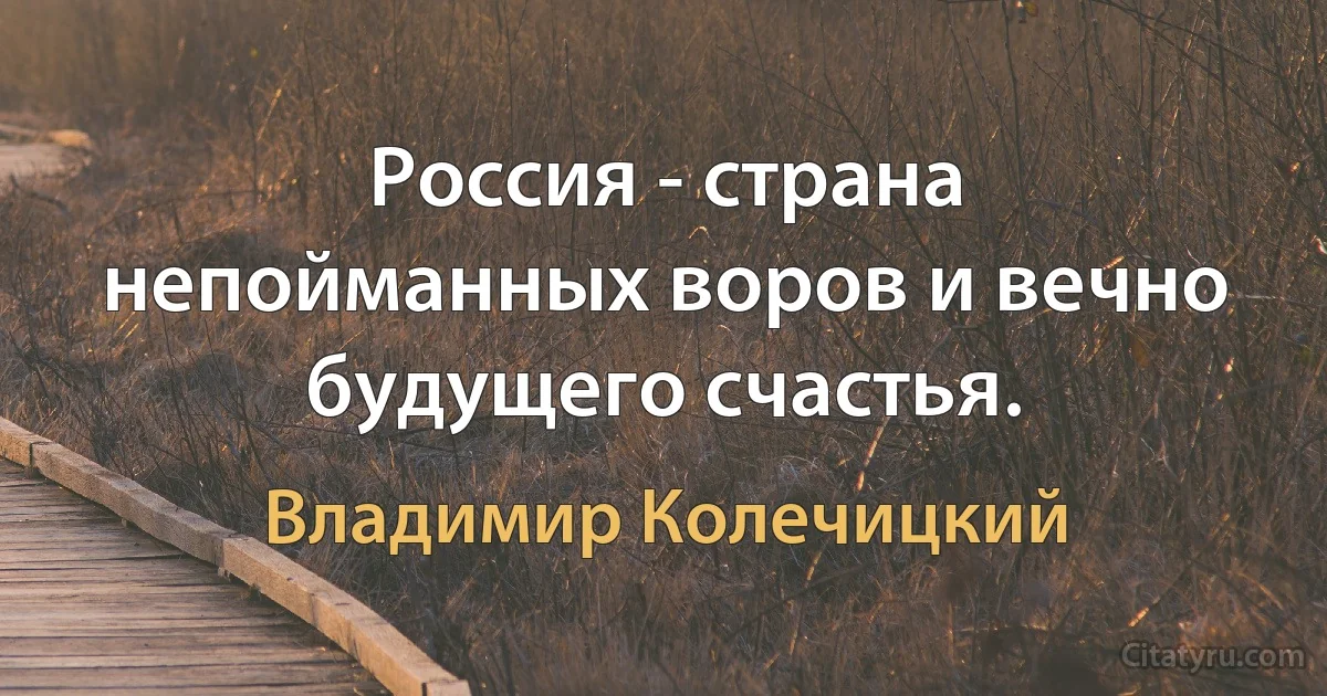 Россия - страна непойманных воров и вечно будущего счастья. (Владимир Колечицкий)