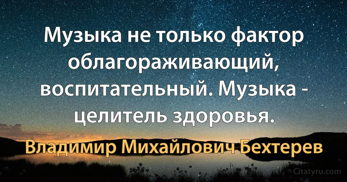 Музыка не только фактор облагораживающий, воспитательный. Музыка - целитель здоровья. (Владимир Михайлович Бехтерев)