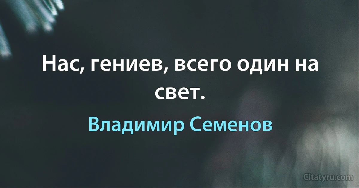 Нас, гениев, всего один на свет. (Владимир Семенов)