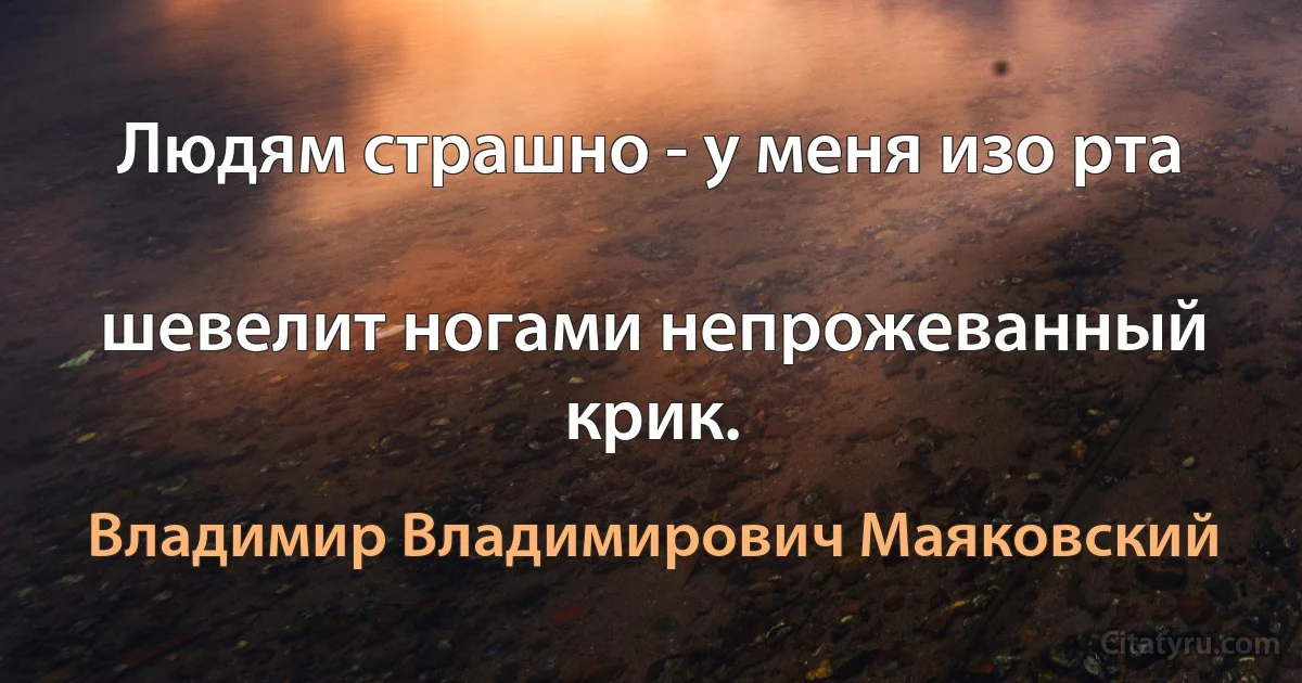 Людям страшно - у меня изо рта

шевелит ногами непрожеванный крик. (Владимир Владимирович Маяковский)