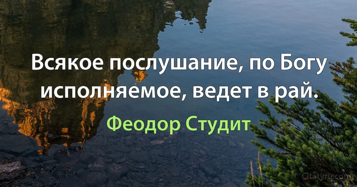 Всякое послушание, по Богу исполняемое, ведет в рай. (Феодор Студит)