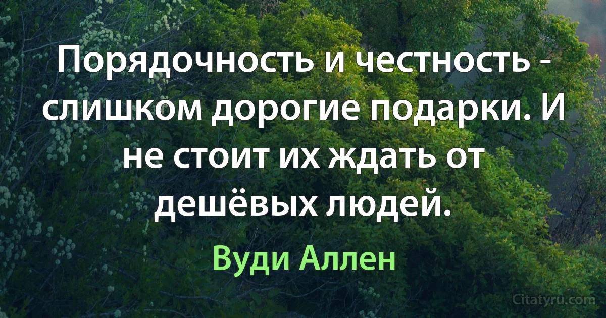 Порядочность и честность - слишком дорогие подарки. И не стоит их ждать от дешёвых людей. (Вуди Аллен)