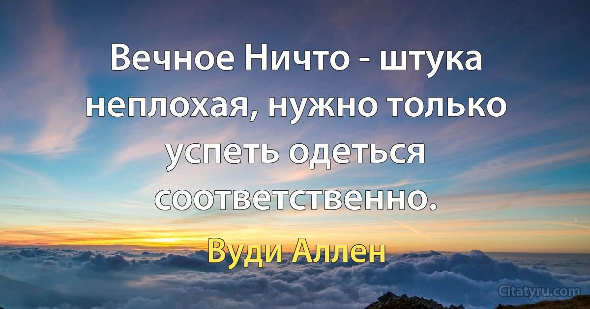 Вечное Ничто - штука неплохая, нужно только успеть одеться соответственно. (Вуди Аллен)