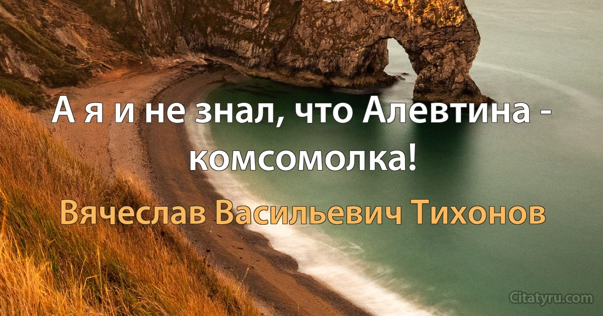 А я и не знал, что Алевтина - комсомолка! (Вячеслав Васильевич Тихонов)