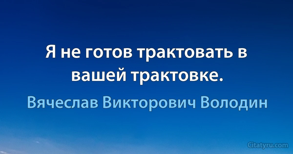 Я не готов трактовать в вашей трактовке. (Вячеслав Викторович Володин)