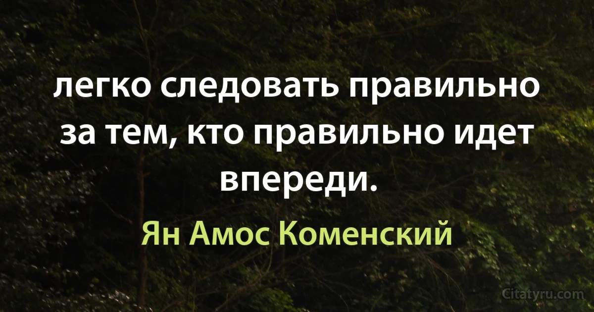 легко следовать правильно за тем, кто правильно идет впереди. (Ян Амос Коменский)