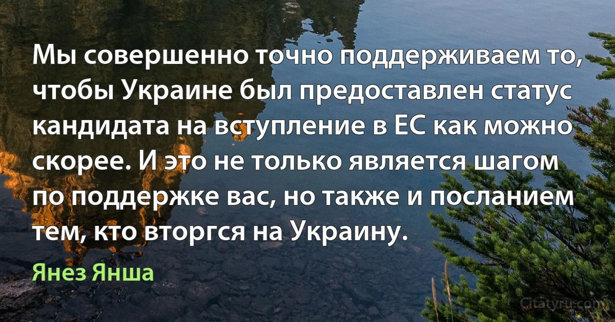 Мы совершенно точно поддерживаем то, чтобы Украине был предоставлен статус кандидата на вступление в ЕС как можно скорее. И это не только является шагом по поддержке вас, но также и посланием тем, кто вторгся на Украину. (Янез Янша)