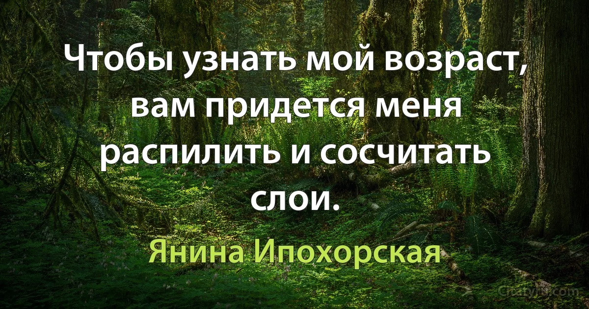 Чтобы узнать мой возраст, вам придется меня распилить и сосчитать слои. (Янина Ипохорская)