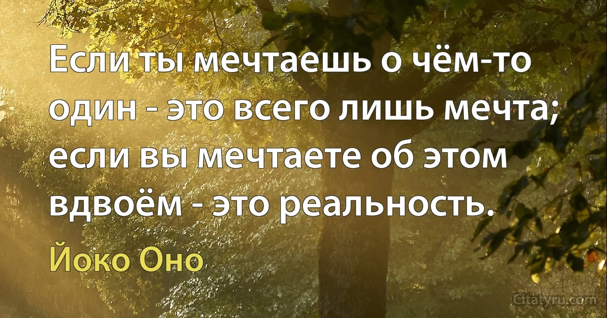 Если ты мечтаешь о чём-то один - это всего лишь мечта; если вы мечтаете об этом вдвоём - это реальность. (Йоко Оно)