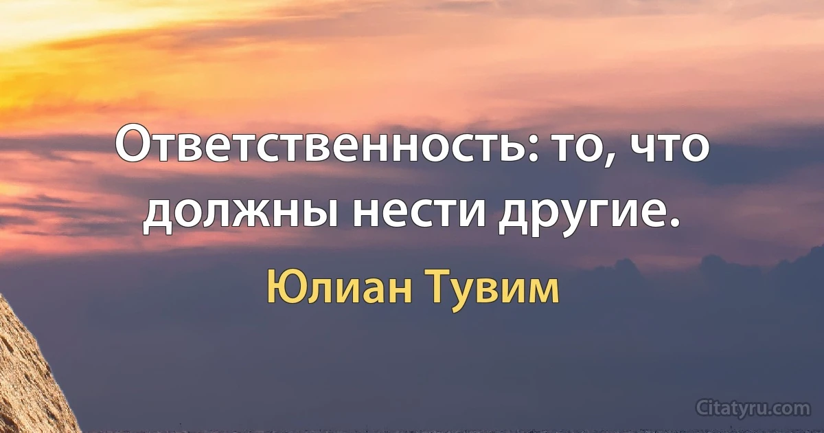 Ответственность: то, что должны нести другие. (Юлиан Тувим)