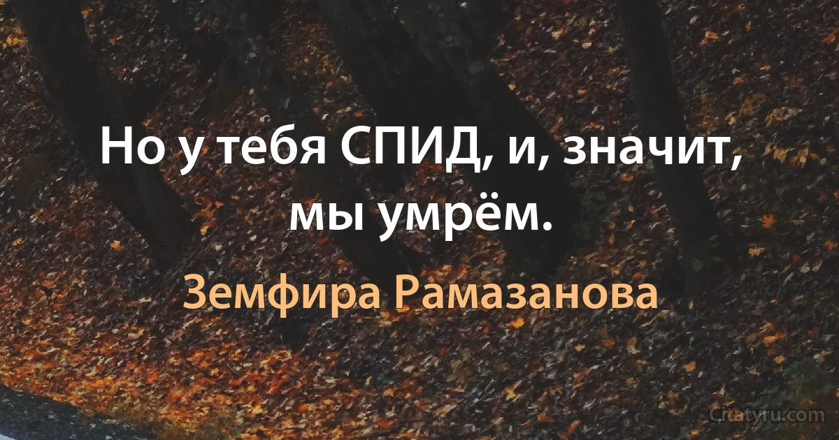 Но у тебя СПИД, и, значит, мы умрём. (Земфира Рамазанова)