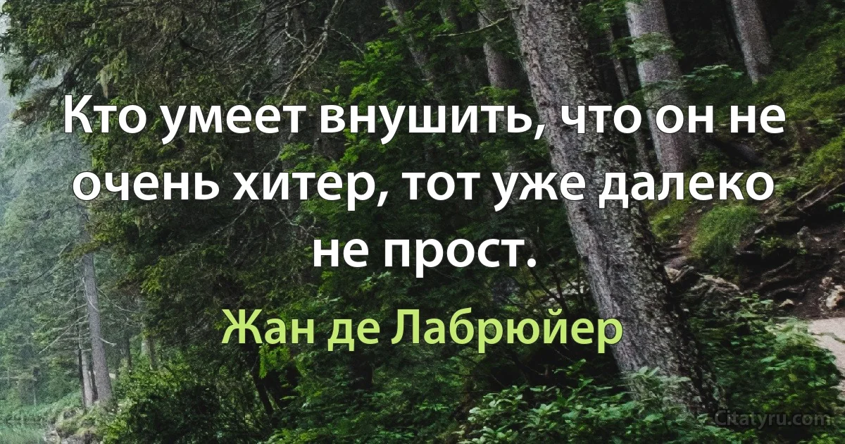 Кто умеет внушить, что он не очень хитер, тот уже далеко не прост. (Жан де Лабрюйер)