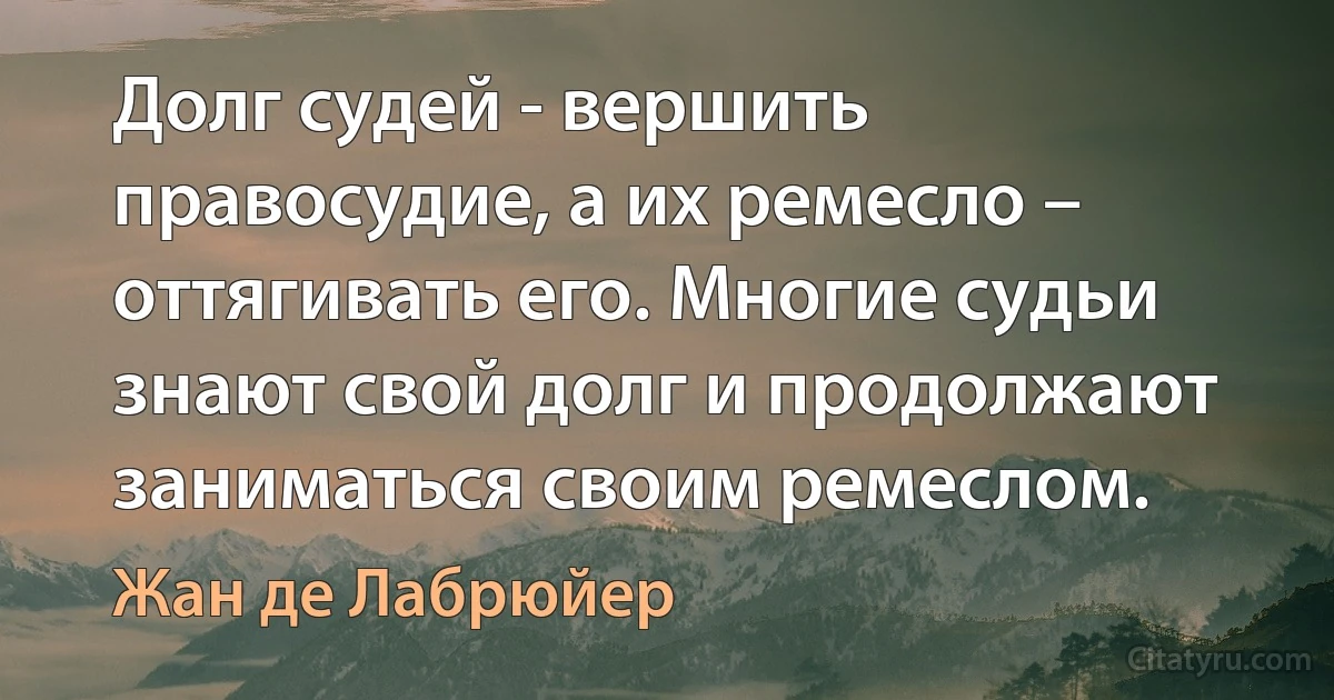 Долг судей - вершить правосудие, а их ремесло – оттягивать его. Многие судьи знают свой долг и продолжают заниматься своим ремеслом. (Жан де Лабрюйер)