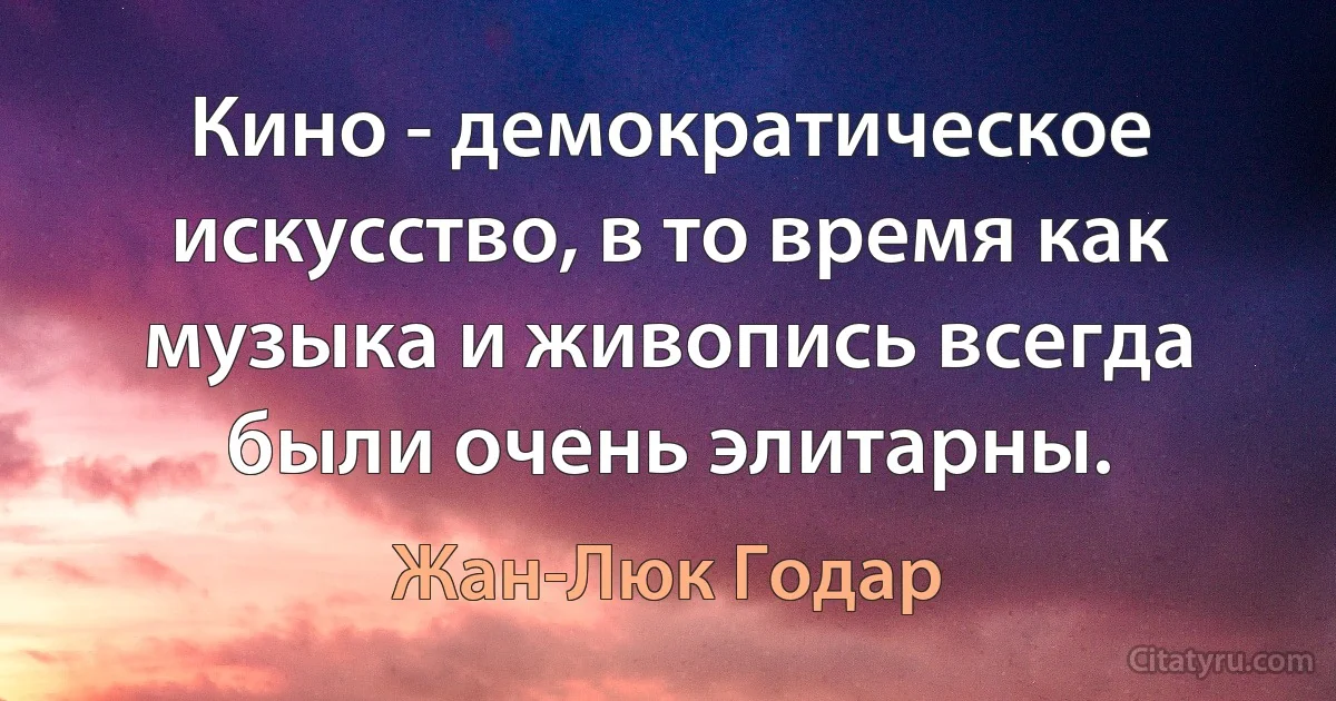 Кино - демократическое искусство, в то время как музыка и живопись всегда были очень элитарны. (Жан-Люк Годар)