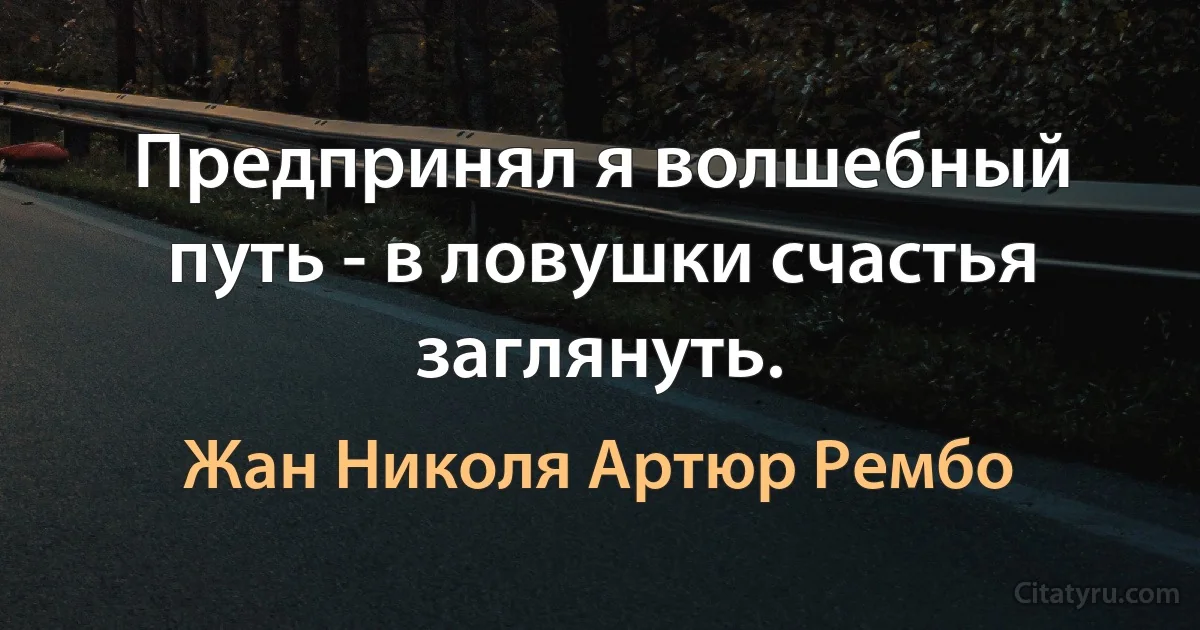 Предпринял я волшебный путь - в ловушки счастья заглянуть. (Жан Николя Артюр Рембо)