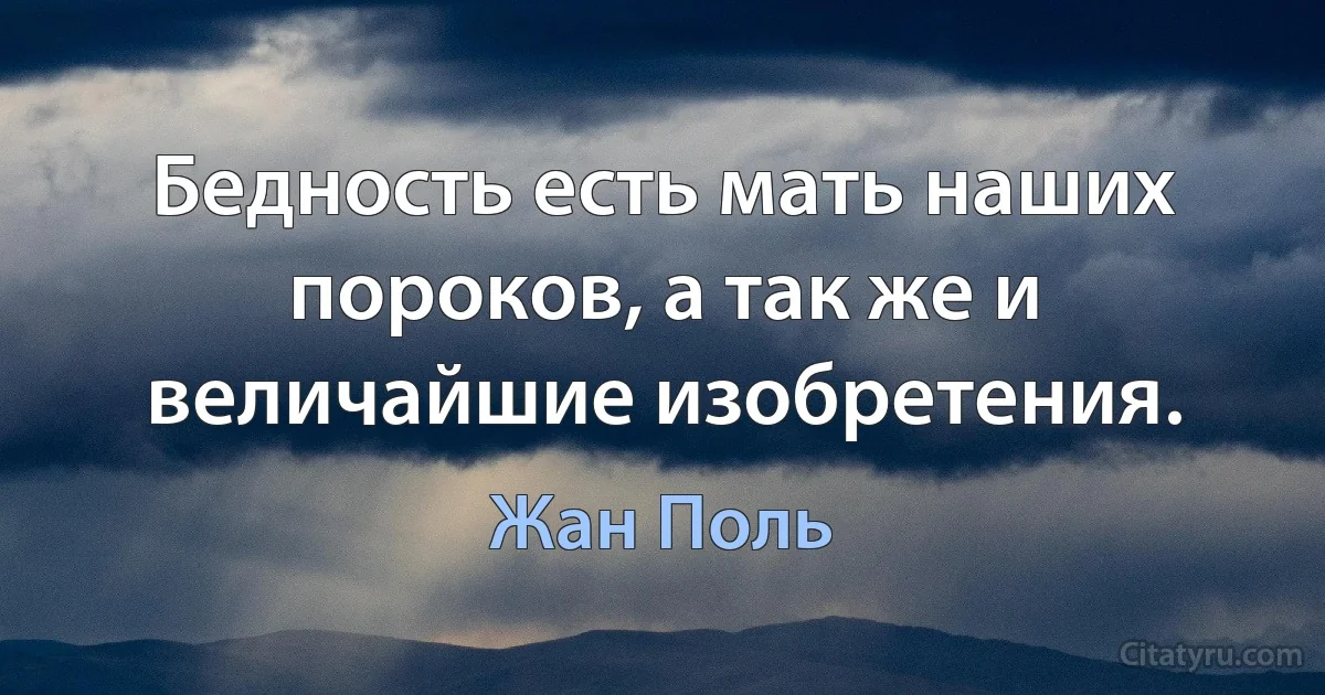 Бедность есть мать наших пороков, а так же и величайшие изобретения. (Жан Поль)