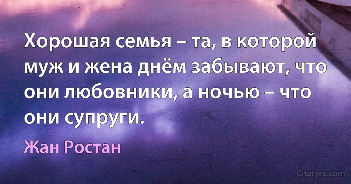 Хорошая семья – та, в которой муж и жена днём забывают, что они любовники, а ночью – что они супруги. (Жан Ростан)