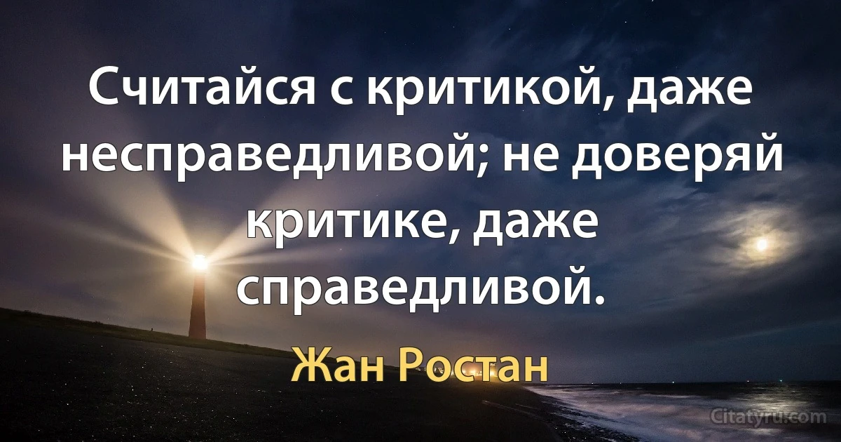 Считайся с критикой, даже несправедливой; не доверяй критике, даже справедливой. (Жан Ростан)