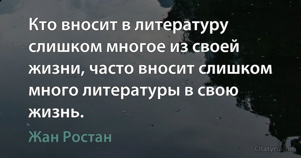 Кто вносит в литературу слишком многое из своей жизни, часто вносит слишком много литературы в свою жизнь. (Жан Ростан)