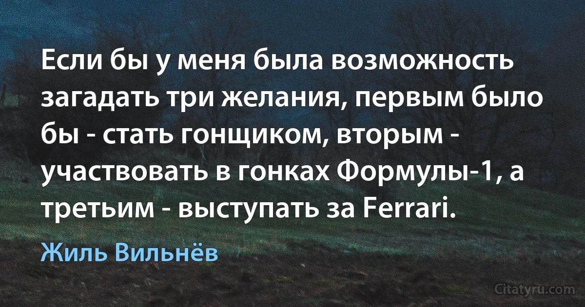 Если бы у меня была возможность загадать три желания, первым было бы - стать гонщиком, вторым - участвовать в гонках Формулы-1, а третьим - выступать за Ferrari. (Жиль Вильнёв)