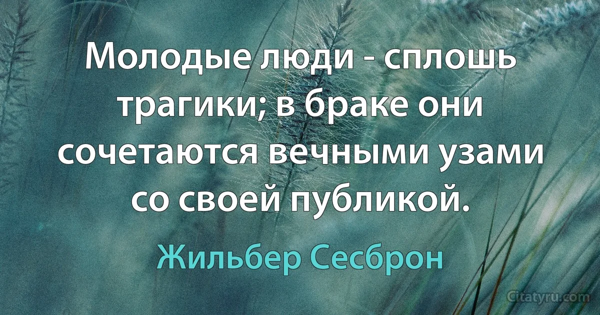 Молодые люди - сплошь трагики; в браке они сочетаются вечными узами со своей публикой. (Жильбер Сесброн)