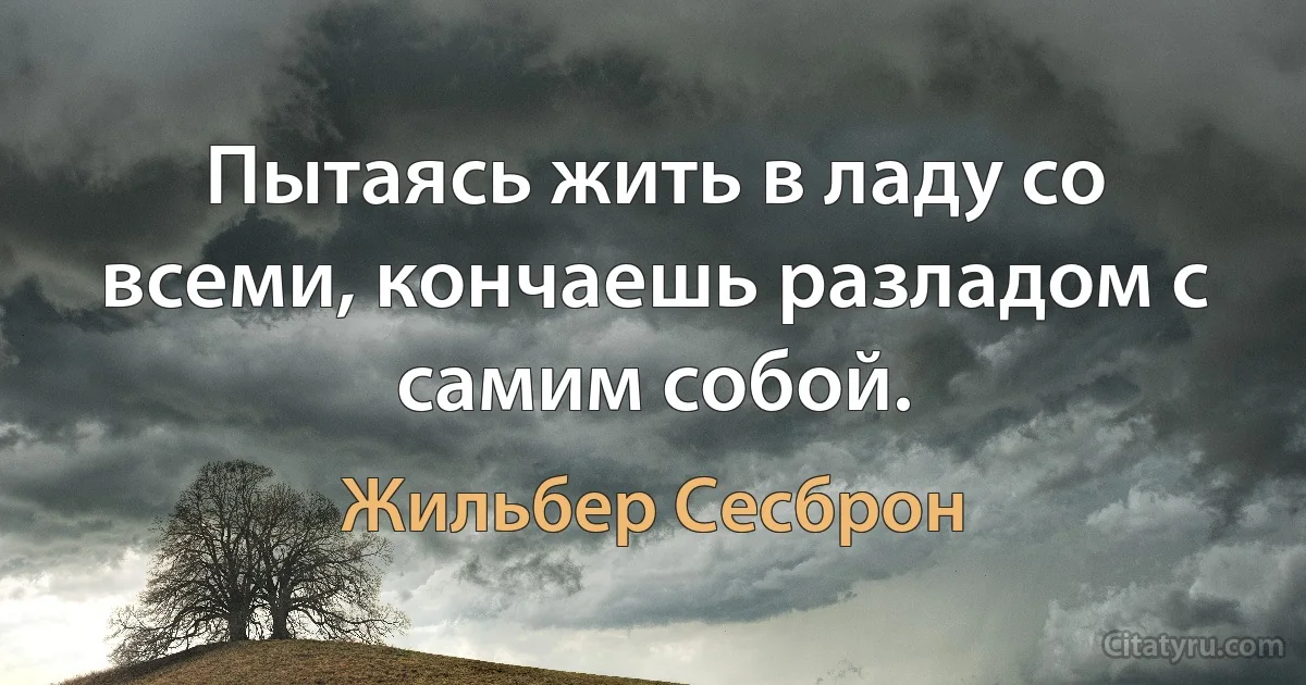 Пытаясь жить в ладу со всеми, кончаешь разладом с самим собой. (Жильбер Сесброн)