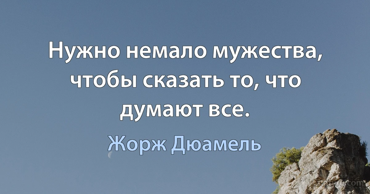 Нужно немало мужества, чтобы сказать то, что думают все. (Жорж Дюамель)