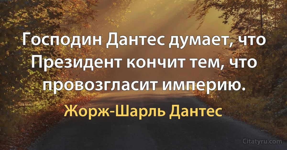 Господин Дантес думает, что Президент кончит тем, что провозгласит империю. (Жорж-Шарль Дантес)