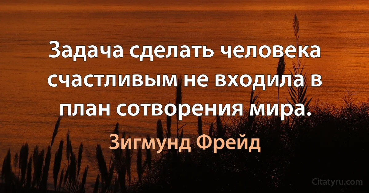 Задача сделать человека счастливым не входила в план сотворения мира. (Зигмунд Фрейд)