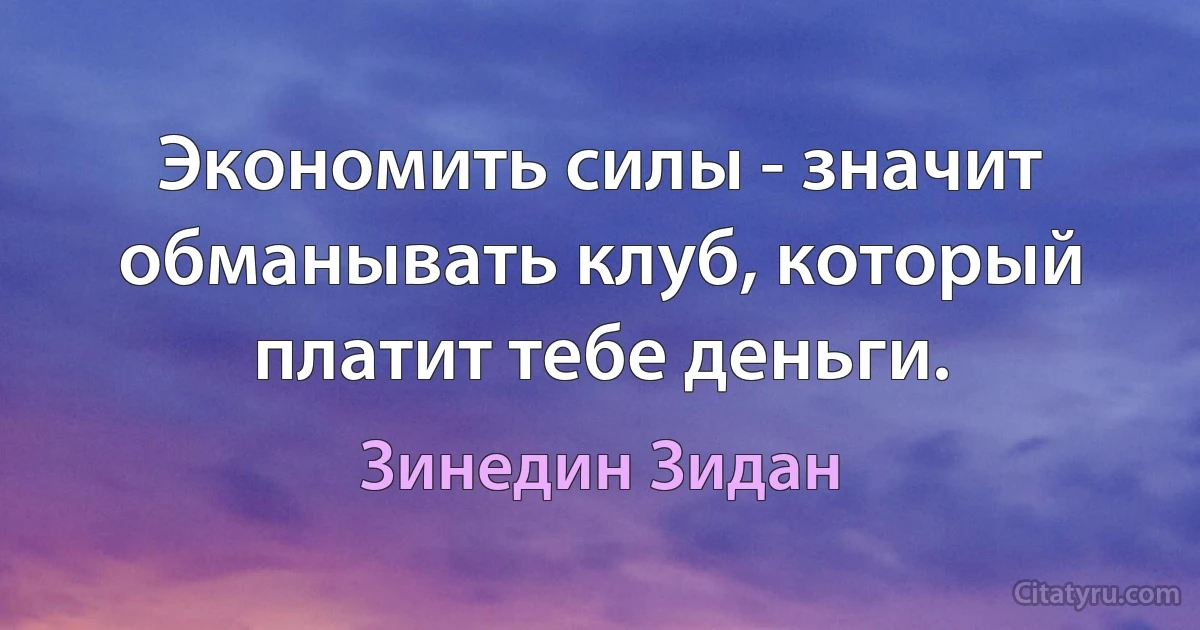 Экономить силы - значит обманывать клуб, который платит тебе деньги. (Зинедин Зидан)