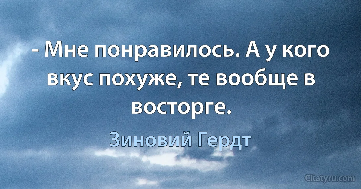 - Мне понравилось. А у кого вкус похуже, те вообще в восторге. (Зиновий Гердт)