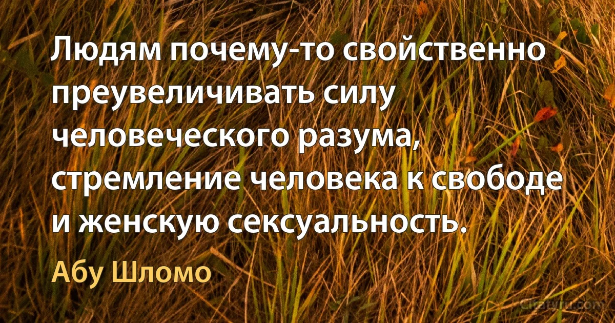 Людям почему-то свойственно преувеличивать силу человеческого разума, стремление человека к свободе и женскую сексуальность. (Абу Шломо)