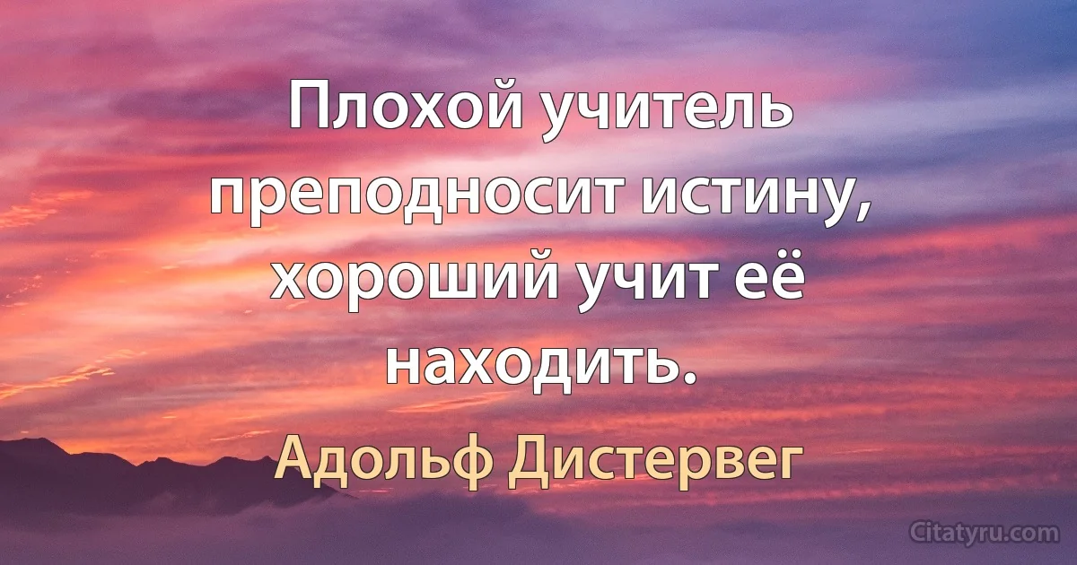 Плохой учитель преподносит истину, хороший учит её находить. (Адольф Дистервег)