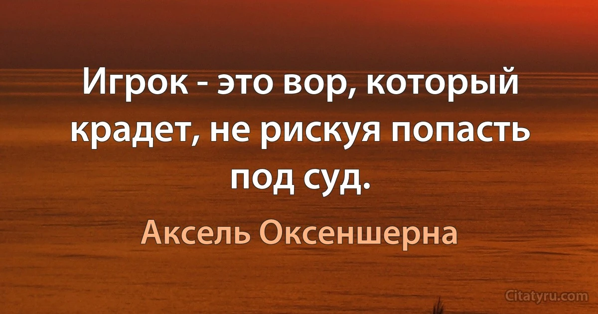 Игрок - это вор, который крадет, не рискуя попасть под суд. (Аксель Оксеншерна)