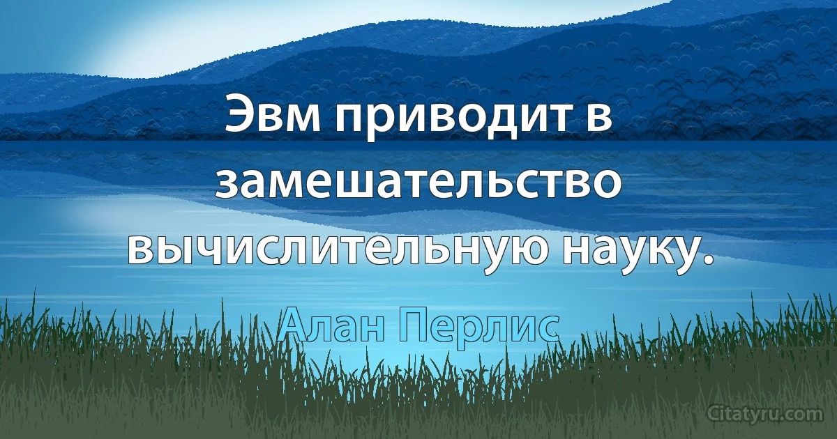 Эвм приводит в замешательство вычислительную науку. (Алан Перлис)