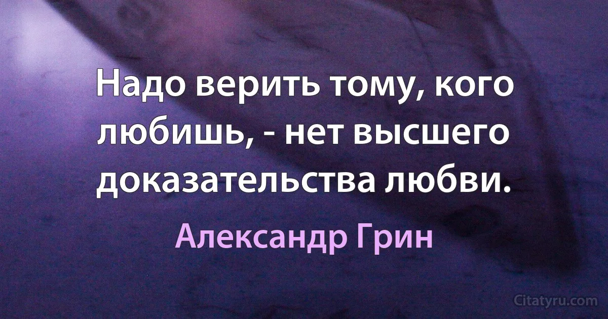 Надо верить тому, кого любишь, - нет высшего доказательства любви. (Александр Грин)