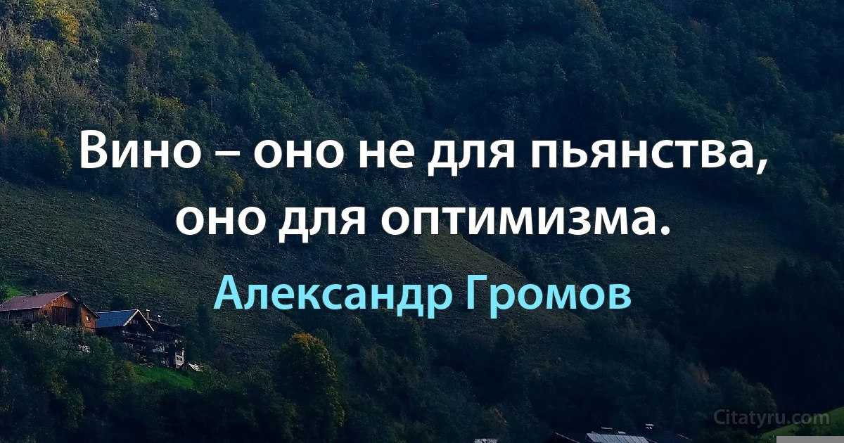 Вино – оно не для пьянства, оно для оптимизма. (Александр Громов)