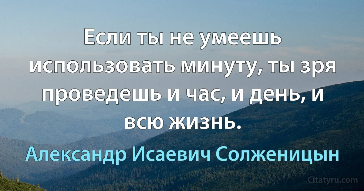 Если ты не умеешь использовать минуту, ты зря проведешь и час, и день, и всю жизнь. (Александр Исаевич Солженицын)