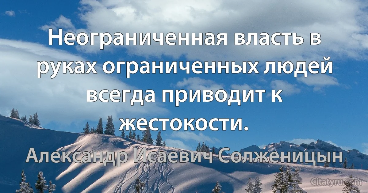 Неограниченная власть в руках ограниченных людей всегда приводит к жестокости. (Александр Исаевич Солженицын)