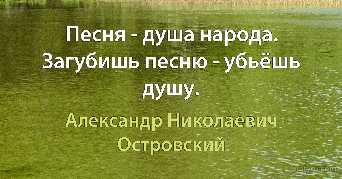 Песня - душа народа. Загубишь песню - убьёшь душу. (Александр Николаевич Островский)